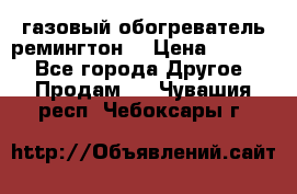 газовый обогреватель ремингтон  › Цена ­ 4 000 - Все города Другое » Продам   . Чувашия респ.,Чебоксары г.